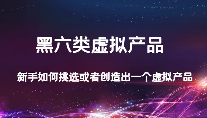 某公众号付费文章：黑六类虚拟产品，新手如何挑选或者创造出一个虚拟产品(探索黑六类虚拟产品新手如何选品与销售)