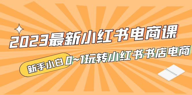 2023最新小红书·电商课,新手小白从0~1玩转小红书书店电商(小红书电商课新手小白从0到1的全面指南) 2023最新小红书·电商课,新手小白从0~1玩转小红书书店电商(小红书电商课新手小白从0到1的全面指南)