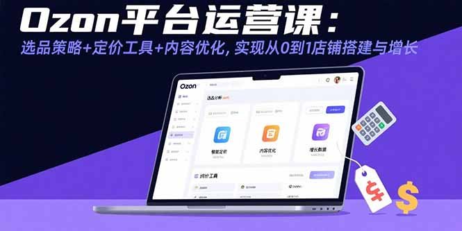 Ozon平台运营课:选品策略+定价工具+内容优化,实现从0到1店铺搭建与增长
