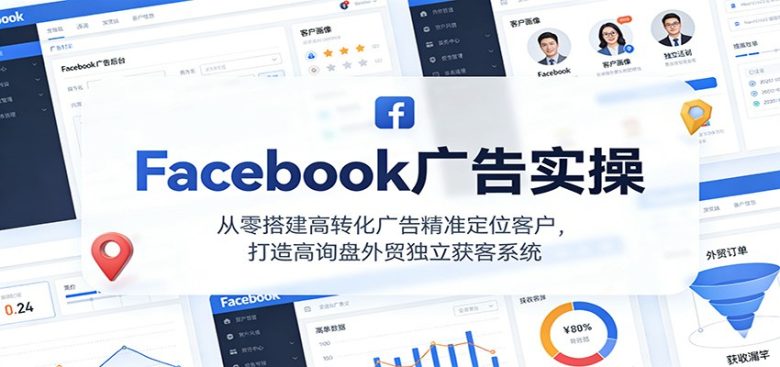 Facebook广告实操,从零搭建高转化广告精准定位客户,打造高询盘外贸独立获客系统