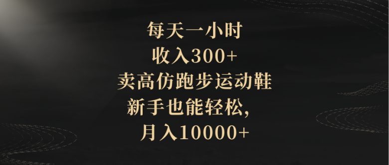 每天一小时，收入300+，卖高仿跑步运动鞋，新手也能轻松，月入10000+(全新赚钱方式揭秘卖高仿跑步运动鞋，新手也能轻松月入过万)