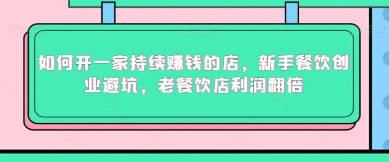 如何开一家持续赚钱的店,新手餐饮创业避坑,老餐饮店利润翻倍 如何开一家持续赚钱的店,新手餐饮创业避坑,老餐饮店利润翻倍