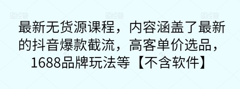 最新无货源课程，内容涵盖了最新的抖音爆款截流，高客单价选品，1688品牌玩法等【不含软件】(最新无货源课程抖音爆款截流与高客单价选品技巧大揭秘)