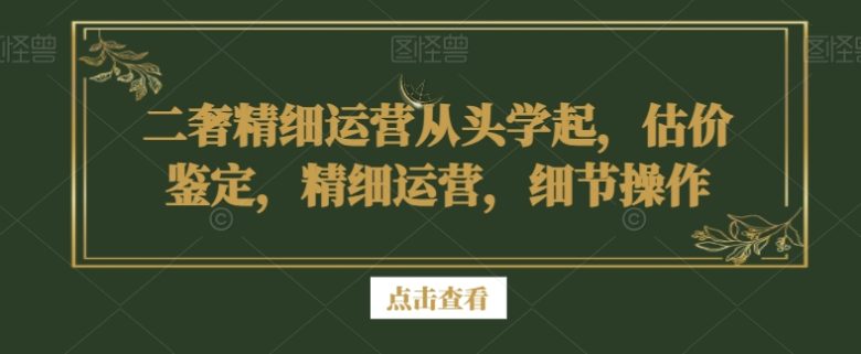 二奢精细运营从头学起,估价鉴定,精细运营,细节操作(二奢精细运营全攻略从估价鉴定到实操技巧一站式掌握) 二奢精细运营从头学起,估价鉴定,精细运营,细节操作(二奢精细运营全攻略从估价鉴定到实操技巧一站式掌握)