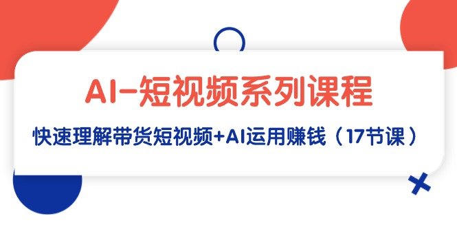 AI-短视频系列课程,快速理解带货短视频+AI运用赚钱(17节课) AI-短视频系列课程,快速理解带货短视频+AI运用赚钱(17节课)