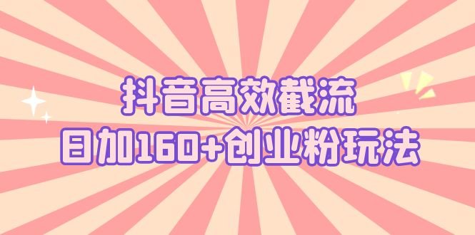 抖音高效截流日加160+创业粉玩法：详细操作实战演示！(抖音截流策略日增160+创业粉实战指南)