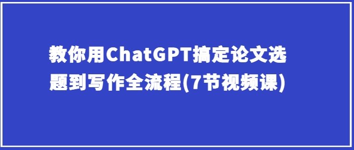 教你用ChatGPT搞定论文选题到写作全流程(7节视频课) 教你用ChatGPT搞定论文选题到写作全流程(7节视频课)