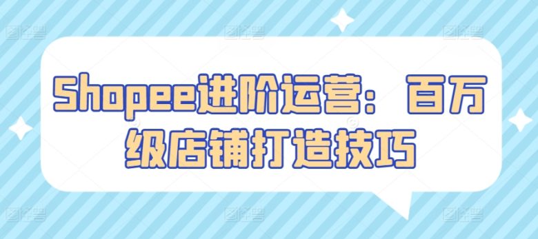 Shopee进阶运营:百万级店铺打造技巧 Shopee进阶运营:百万级店铺打造技巧