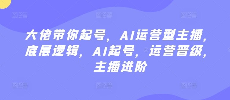 大佬带你起号,AI运营型主播,底层逻辑,AI起号,运营晋级,主播进阶 大佬带你起号,AI运营型主播,底层逻辑,AI起号,运营晋级,主播进阶
