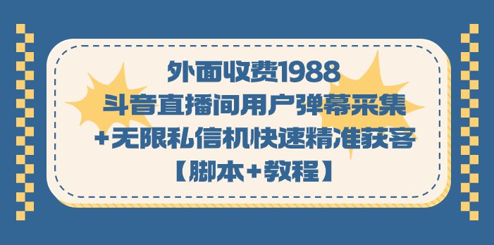 外面收费1988斗音直播间用户弹幕采集+无限私信机快速精准获客【脚本+教程】(斗音直播间用户弹幕采集+无限私信机快速精准获客【脚本+教程】)