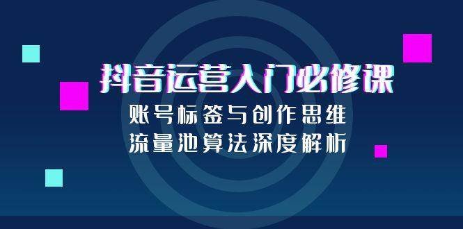 抖音运营入门必修课，账号标签与创作思维，流量池算法深度解析
