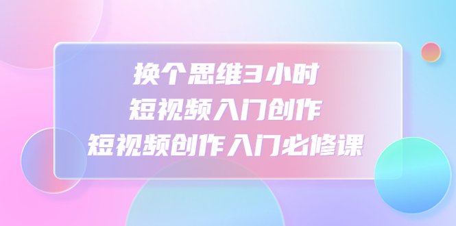 换个思维3小时短视频入门创作,短视频创作入门必修课(掌握短视频创作技巧,提升视听表达力) 换个思维3小时短视频入门创作,短视频创作入门必修课(掌握短视频创作技巧,提升视听表达力)