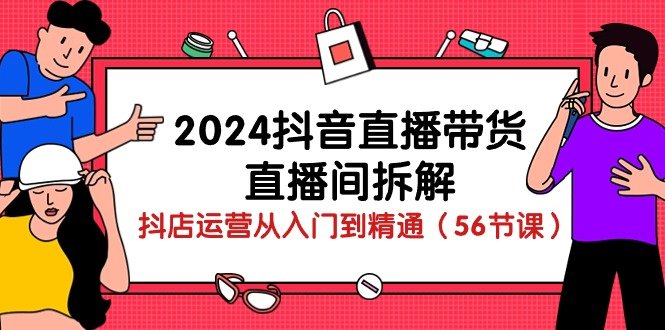2024抖音直播带货直播间拆解:抖店运营从入门到精通(56节课) 2024抖音直播带货直播间拆解:抖店运营从入门到精通(56节课)