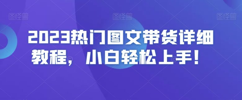 2023热门图文带货详细教程,小白轻松上手!(2023图文带货全攻略从认知到实操,小白也能轻松上手!) 2023热门图文带货详细教程,小白轻松上手!(2023图文带货全攻略从认知到实操,小白也能轻松上手!)