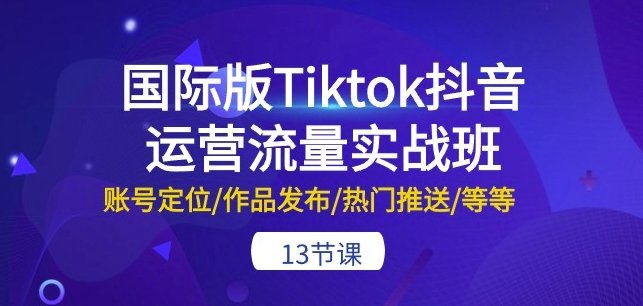 国际版Tiktok抖音运营流量实战班:账号定位/作品发布/热门推送/等等-13节 国际版Tiktok抖音运营流量实战班:账号定位/作品发布/热门推送/等等-13节