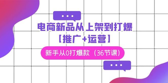 电商 新品从上架到打爆【推广+运营】,新手从0打爆款(36节课) 电商 新品从上架到打爆【推广+运营】,新手从0打爆款(36节课)