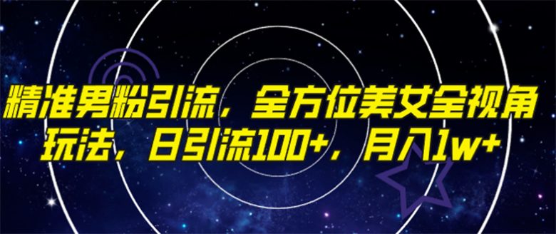 精准男粉引流，全方位美女全视角玩法，日引流100+，月入1w(全新抖音美女号引流方法，助你实现日引流100+，月入1w)