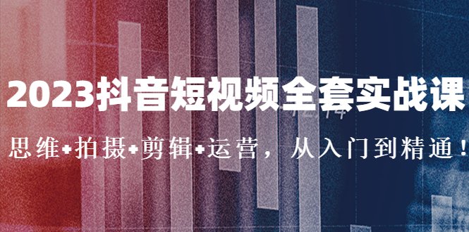 2023抖音短视频全套实战课：思维+拍摄+剪辑+运营，从入门到精通！(2023抖音短视频全套实战课程从入门到精通的全面指导)