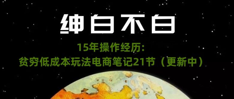 绅白不白·15年操作经历:贫穷低成本玩法电商笔记21节(更新中)(《电商新手的实用指南绅白分享15年实战经验》) 绅白不白·15年操作经历:贫穷低成本玩法电商笔记21节(更新中)(《电商新手的实用指南绅白分享15年实战经验》)