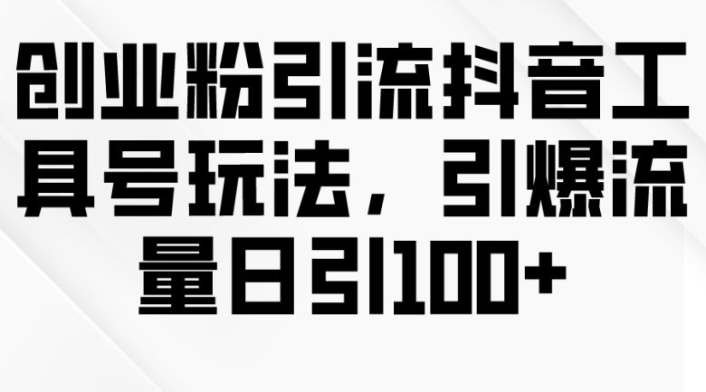 创业粉引流抖音工具号玩法,引爆流量日引100+