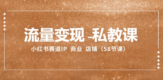 流量变现-私教课:小红书赛道IP 商业 店铺(58节课)(全面解析小红书赛道IP商业店铺运营与个人发展策略)