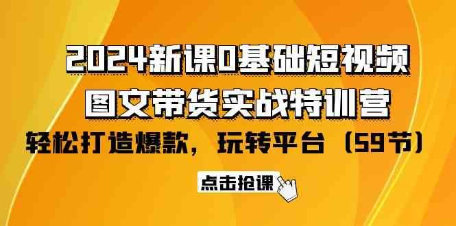 2024新课0基础短视频+图文带货实战特训营:玩转平台,轻松打造爆款(59节) 2024新课0基础短视频+图文带货实战特训营:玩转平台,轻松打造爆款(59节)