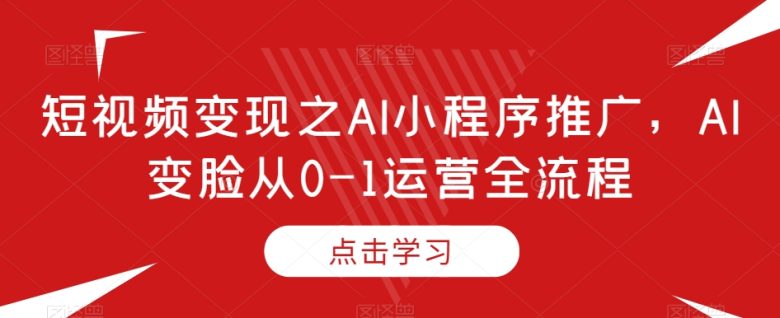 短视频变现之AI小程序推广，AI变脸从0-1运营全流程(探索短视频变现之道AI小程序推广与变脸运营技巧)