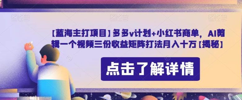 【蓝海主打项目】多多v计划+小红书商单，AI剪辑一个视频三份收益矩阵打法月入十万【揭秘】(揭秘多多v计划+小红书商单AI剪辑视频的三重收益矩阵打法)