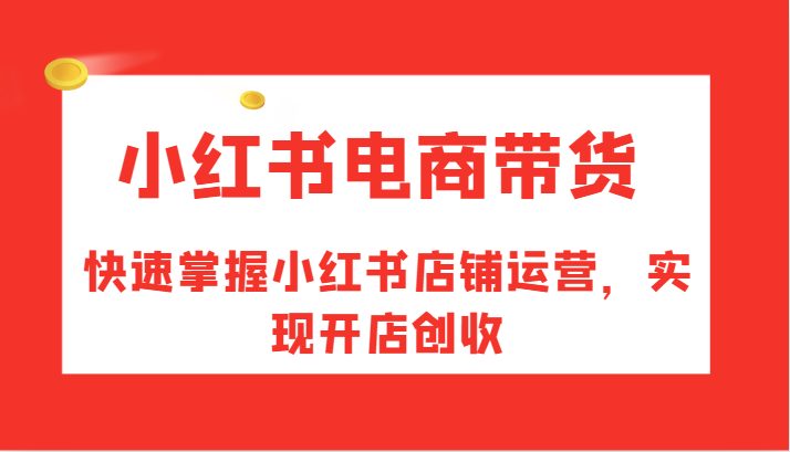 小红书电商带货,快速掌握小红书店铺运营,实现开店创收
