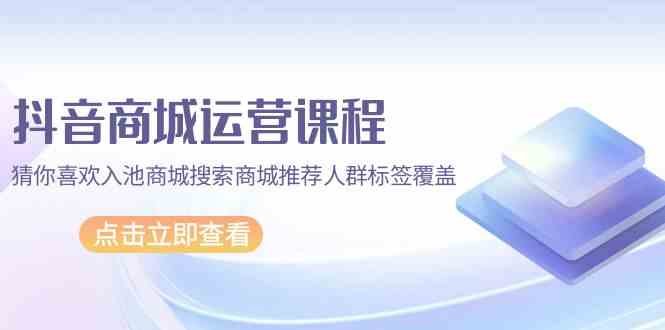 抖音商城 运营课程,猜你喜欢入池商城搜索商城推荐人群标签覆盖(67节课) 抖音商城 运营课程,猜你喜欢入池商城搜索商城推荐人群标签覆盖(67节课)