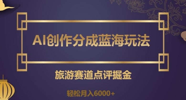 AI创作分成蓝海玩法,旅游赛道点评掘金,轻松月入6000+【揭秘】(揭秘AI在旅游赛道的创作分成新玩法) AI创作分成蓝海玩法,旅游赛道点评掘金,轻松月入6000+【揭秘】(揭秘AI在旅游赛道的创作分成新玩法)