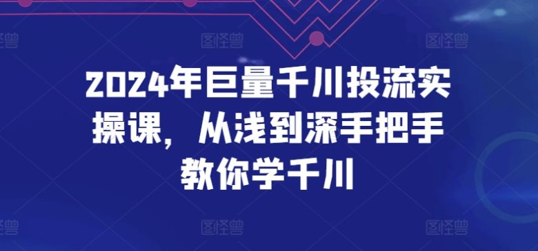 2024年巨量千川投流实操课,从浅到深手把手教你学千川 2024年巨量千川投流实操课,从浅到深手把手教你学千川
