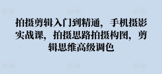 拍摄剪辑入门到精通,手机摄影实战课,拍摄思路拍摄构图,剪辑思维高级调色 拍摄剪辑入门到精通,手机摄影实战课,拍摄思路拍摄构图,剪辑思维高级调色