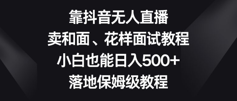 靠抖音无人直播，卖和面、花样面试教程，小白也能日入500+，落地保姆级教程(《靠抖音无人直播，卖和面、花样面试教程，小白也能日入500+，落地保姆级教程》—— 利用抖音平台为中年妇女提供学习和赚钱的机会)