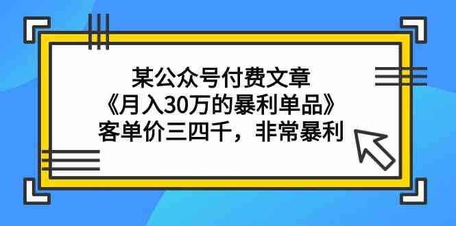 某公众号付费文章《月入30万的暴利单品》客单价三四千,非常暴利 某公众号付费文章《月入30万的暴利单品》客单价三四千,非常暴利