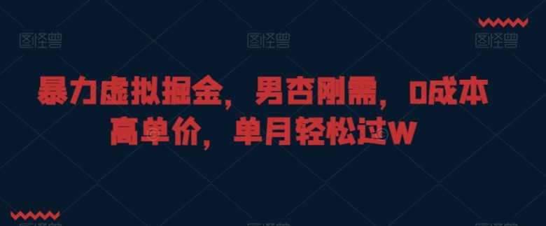 暴力虚拟掘金，男杏刚需，0成本高单价，单月轻松过W(揭秘暴力虚拟掘金如何利用男性刚需实现高收益)