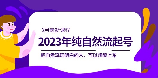 2023年纯自然流·起号课程,把自然流·玩明白的人 可以闭眼上车(3月更新)(深入了解自然流玩法,提升操作技巧) 2023年纯自然流·起号课程,把自然流·玩明白的人 可以闭眼上车(3月更新)(深入了解自然流玩法,提升操作技巧)