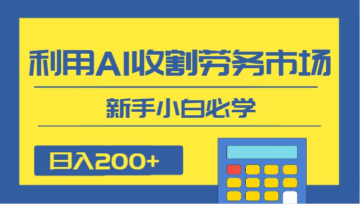 日入200+，利用AI收割劳务市场的项目，新手小白必学(新手小白必学的AI收割劳务市场项目，日入200+的蓝海机会)