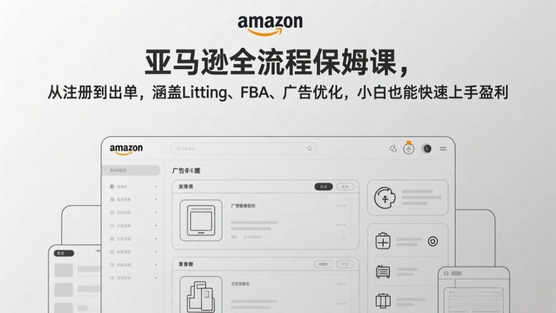 亚马逊全流程保姆课，从注册到出单，涵盖Listing、FBA、广告优化，小白也能快速上手盈利