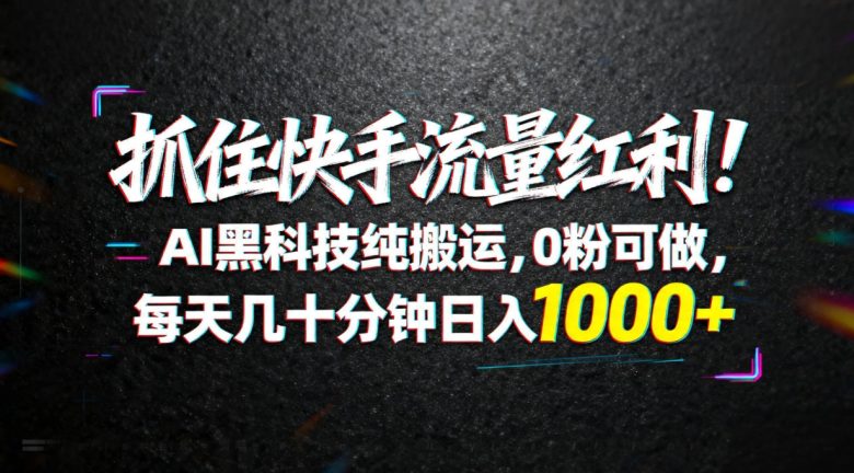 抓住快手流量红利!AI黑科技纯搬运,0粉可做,每天几十分钟日入1000+