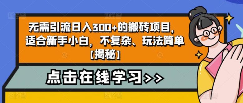 无需引流日入300+的搬砖项目,适合新手小白,不复杂、玩法简单【揭秘】(轻松上手,日入300+的搬砖项目揭秘) 无需引流日入300+的搬砖项目,适合新手小白,不复杂、玩法简单【揭秘】(轻松上手,日入300+的搬砖项目揭秘)