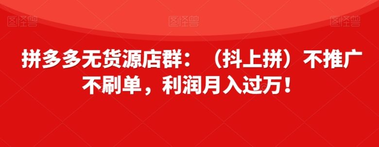 拼多多无货源店群:(抖上拼)不推广不刷单,利润月入过万!【揭秘】(揭秘拼多多无货源店群抖上拼模式实现月入过万) 拼多多无货源店群:(抖上拼)不推广不刷单,利润月入过万!【揭秘】(揭秘拼多多无货源店群抖上拼模式实现月入过万)