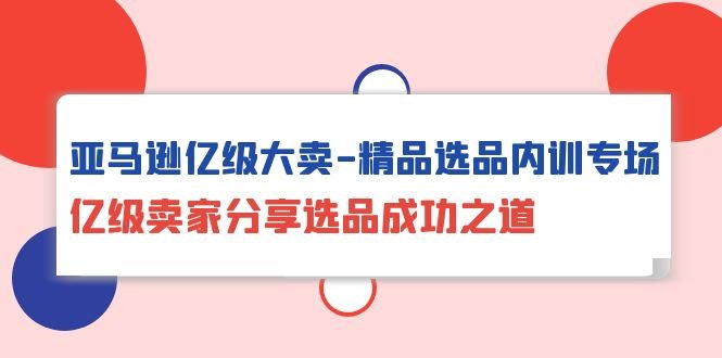 亚马逊亿级大卖-精品选品内训专场,亿级卖家分享选品成功之道 亚马逊亿级大卖-精品选品内训专场,亿级卖家分享选品成功之道