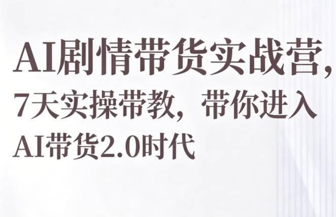 AI剧情带货实战营，7天实操带教，带你进入AI带货2.0时代