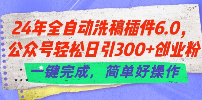 24年全自动洗稿插件6.0.公众号轻松日引300+创业粉,一键完成,简单好操作 24年全自动洗稿插件6.0.公众号轻松日引300+创业粉,一键完成,简单好操作