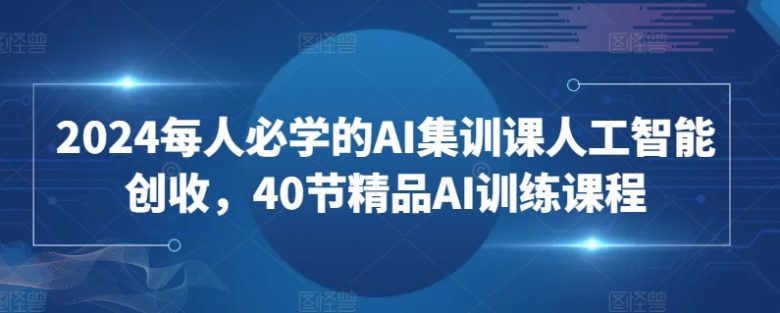 2024每人必学的AI集训课人工智能创收，40节精品AI训练课程