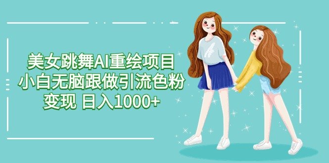 美女跳舞AI重绘项目 小白无脑跟做引流色粉变现 日入1000+ 美女跳舞AI重绘项目 小白无脑跟做引流色粉变现 日入1000+