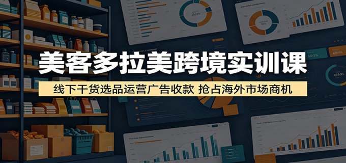 美客多拉美跨境实训课：线下干货选品运营广告收款，抢占海外市场商机