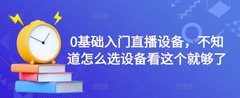 0基础入门直播设备，不知道怎么选设备看这个就够了(【直播设备选购指南】从0开始，让你轻松成为直播达人！)