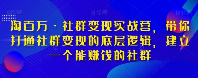 淘百万·社群变现实战营，带你打通社群变现的底层逻辑，建立一个能赚钱的社群(淘百万·社群变现实战营打造赚钱社群的全面指南)